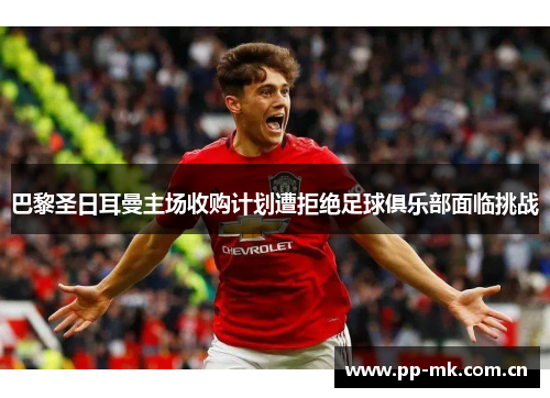巴黎圣日耳曼主场收购计划遭拒绝足球俱乐部面临挑战