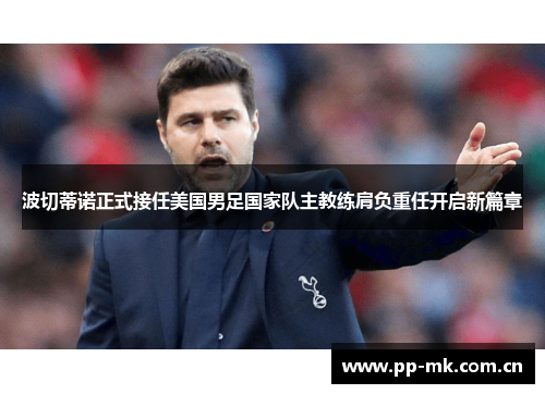 波切蒂诺正式接任美国男足国家队主教练肩负重任开启新篇章 波切蒂诺正式接任美国男足国家队主教练肩负重任开启新篇章