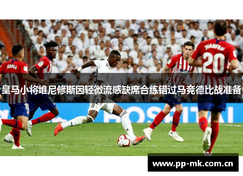 皇马小将维尼修斯因轻微流感缺席合练错过马竞德比战准备
